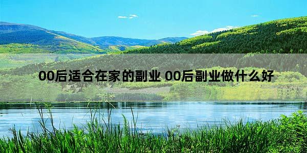 00后适合在家的副业 00后副业做什么好